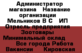 Администратор магазина › Название организации ­ Мельников В.С., ИП › Отрасль предприятия ­ Зоотовары › Минимальный оклад ­ 30 000 - Все города Работа » Вакансии   . Кировская обл.,Захарищево п.